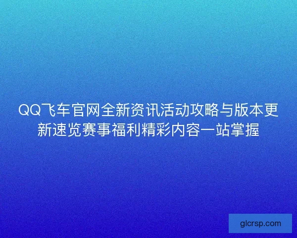 QQ飞车官网全新资讯活动攻略与版本更新速览赛事福利精彩内容一站掌握 QQ飞车官网全新资讯活动攻略与版本更新速览赛事福利精彩内容一站掌握