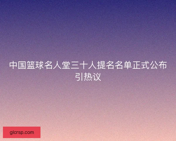 中国篮球名人堂三十人提名名单正式公布引热议 中国篮球名人堂三十人提名名单正式公布引热议