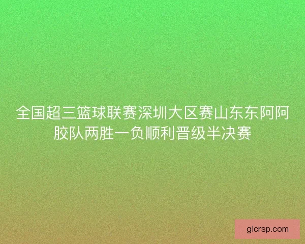 全国超三篮球联赛深圳大区赛山东东阿阿胶队两胜一负顺利晋级半决赛 全国超三篮球联赛深圳大区赛山东东阿阿胶队两胜一负顺利晋级半决赛