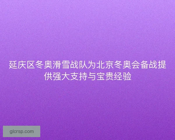延庆区冬奥滑雪战队为北京冬奥会备战提供强大支持与宝贵经验 延庆区冬奥滑雪战队为北京冬奥会备战提供强大支持与宝贵经验