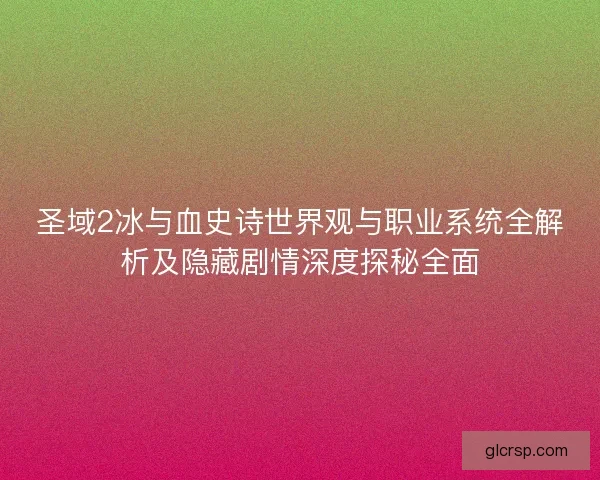 圣域2冰与血史诗世界观与职业系统全解析及隐藏剧情深度探秘全面 圣域2冰与血史诗世界观与职业系统全解析及隐藏剧情深度探秘全面