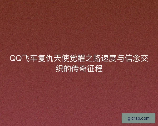QQ飞车复仇天使觉醒之路速度与信念交织的传奇征程 QQ飞车复仇天使觉醒之路速度与信念交织的传奇征程